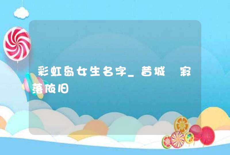 彩虹岛女生名字_昔城╮寂落依旧,第1张