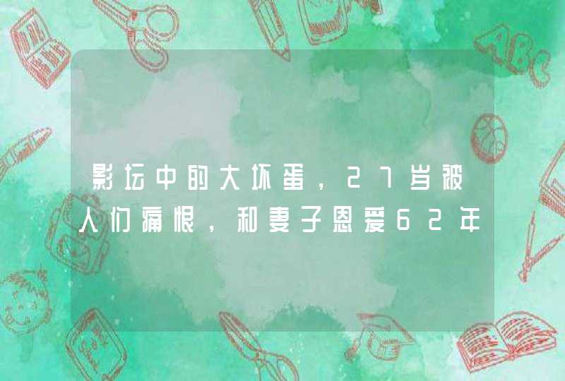 影坛中的大坏蛋，27岁被人们痛恨，和妻子恩爱62年,第1张