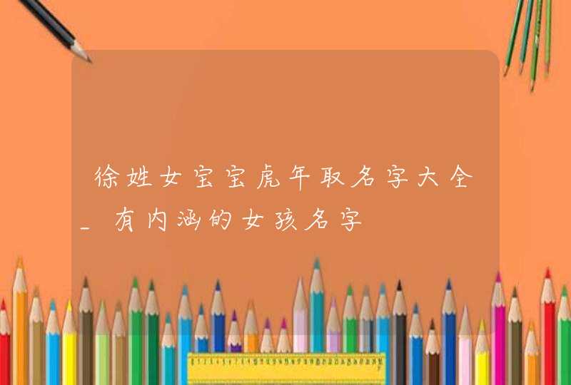 徐姓女宝宝虎年取名字大全_有内涵的女孩名字,第1张