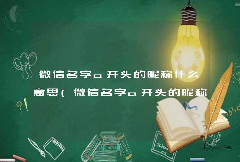 微信名字a开头的昵称什么意思(微信名字a开头的昵称好看),第1张