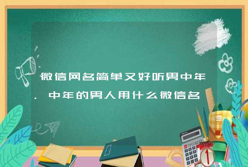 微信网名简单又好听男中年，中年的男人用什么微信名,第1张