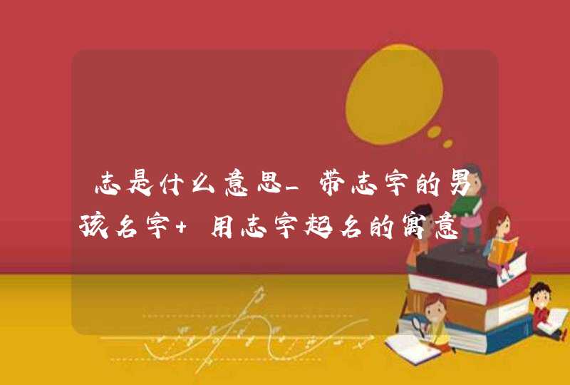 志是什么意思_带志字的男孩名字 用志字起名的寓意,第1张