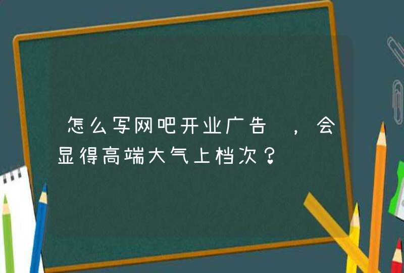 怎么写网吧开业广告语，会显得高端大气上档次？,第1张