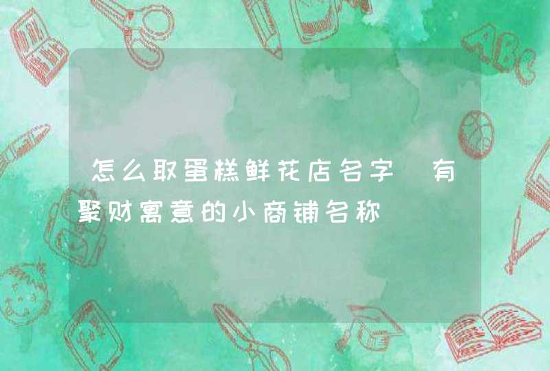 怎么取蛋糕鲜花店名字_有聚财寓意的小商铺名称,第1张