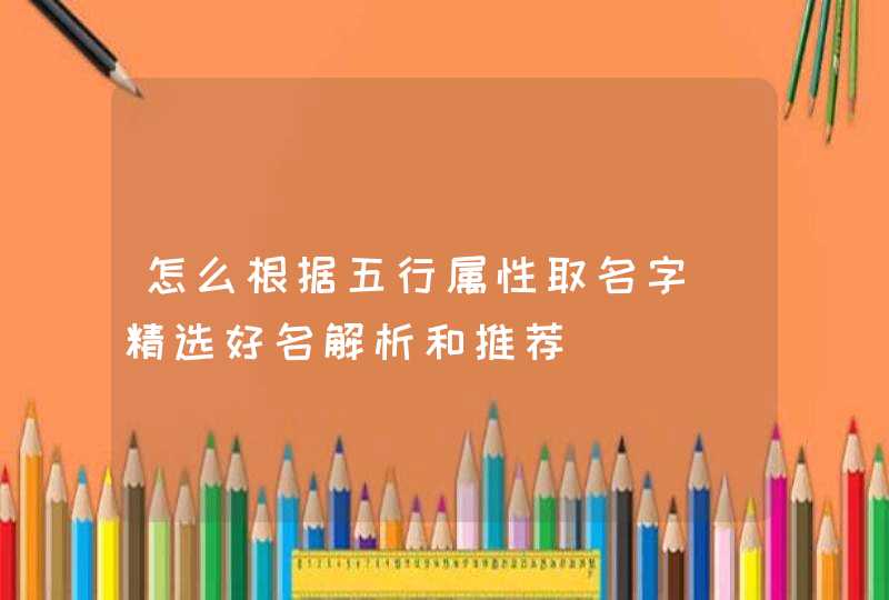 怎么根据五行属性取名字_精选好名解析和推荐,第1张