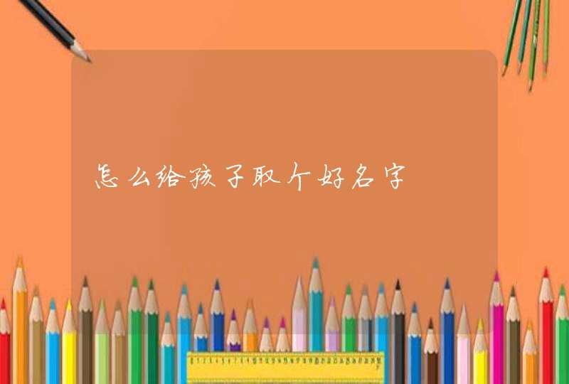 怎么给孩子取个好名字,第1张