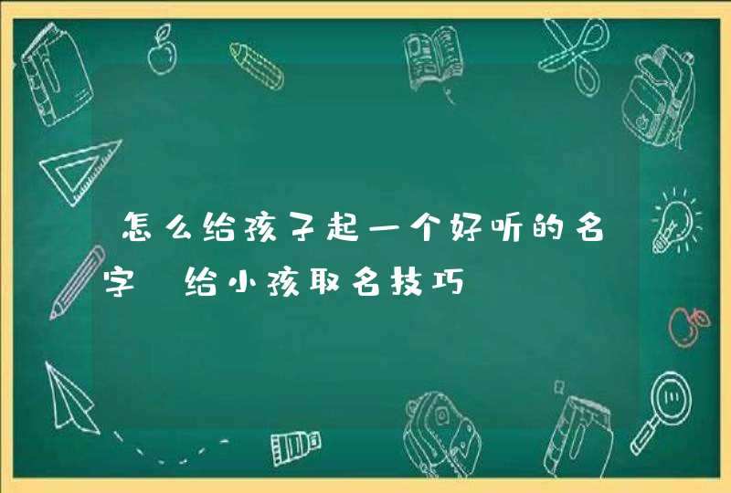 怎么给孩子起一个好听的名字 给小孩取名技巧,第1张