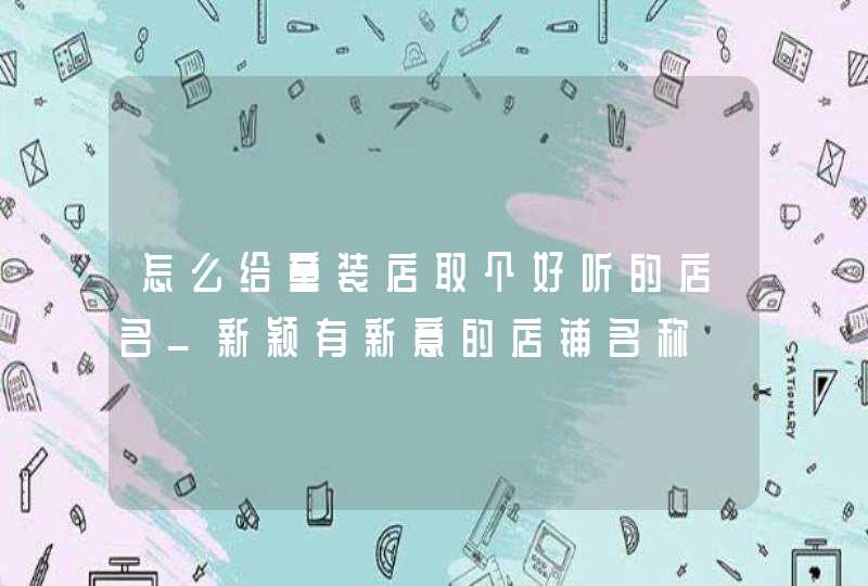 怎么给童装店取个好听的店名_新颖有新意的店铺名称,第1张