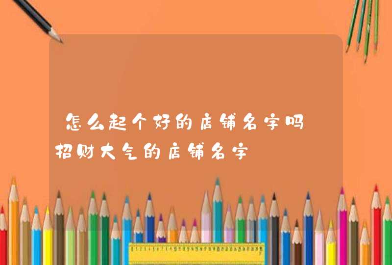 怎么起个好的店铺名字吗_招财大气的店铺名字,第1张