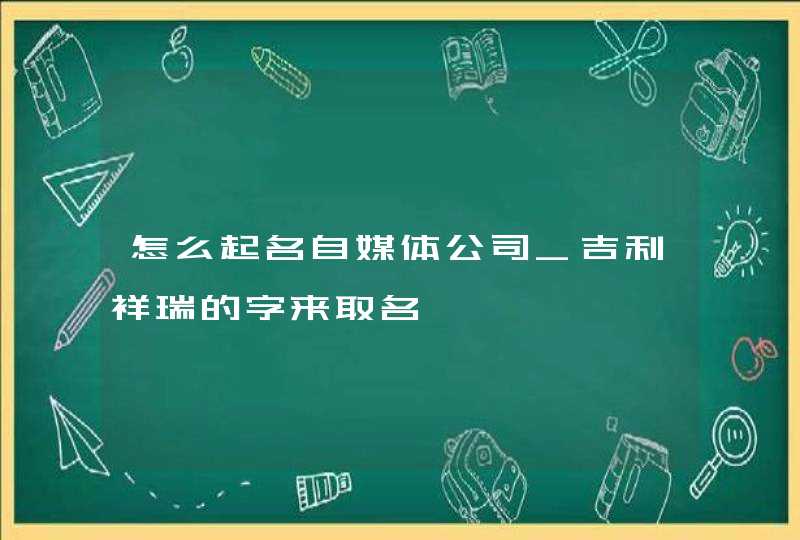 怎么起名自媒体公司_吉利祥瑞的字来取名,第1张