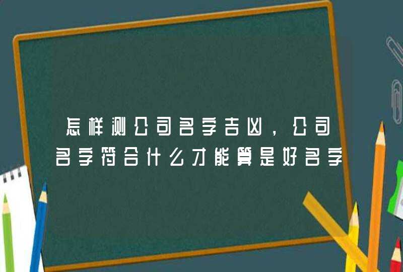 怎样测公司名字吉凶，公司名字符合什么才能算是好名字！,第1张