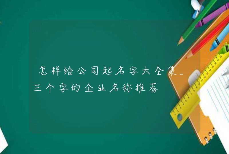 怎样给公司起名字大全集_三个字的企业名称推荐,第1张