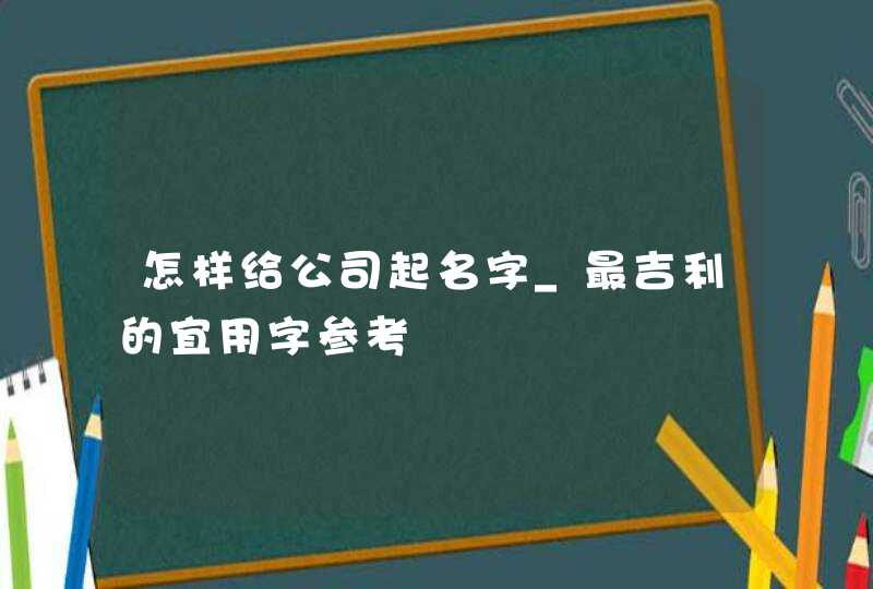 怎样给公司起名字_最吉利的宜用字参考,第1张