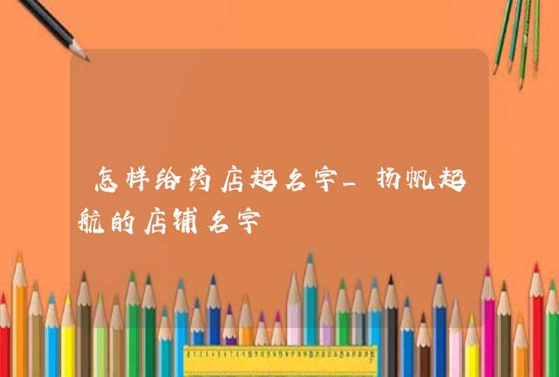 怎样给药店起名字_扬帆起航的店铺名字,第1张