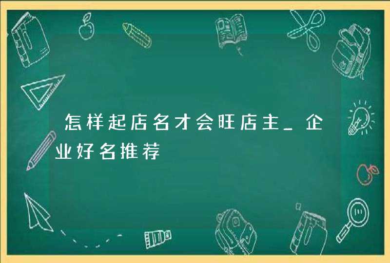 怎样起店名才会旺店主_企业好名推荐,第1张