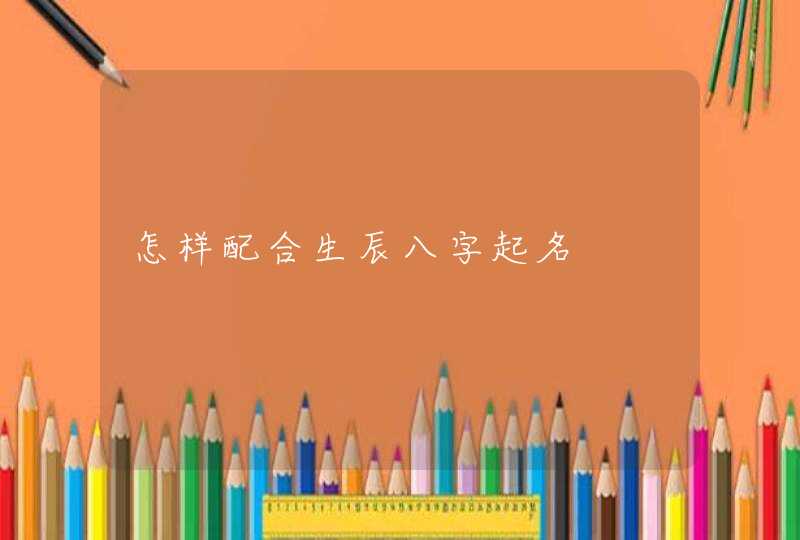 怎样配合生辰八字起名,第1张