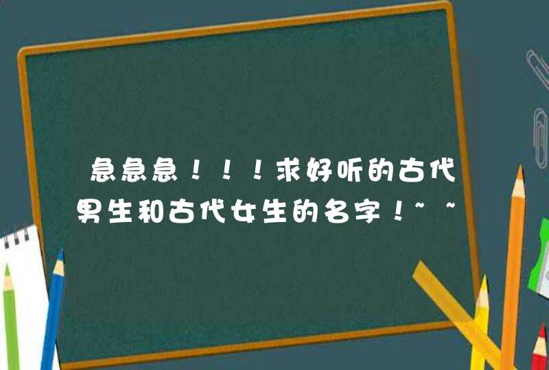 急急急！！！求好听的古代男生和古代女生的名字！~~~~~~~越多越好,第1张