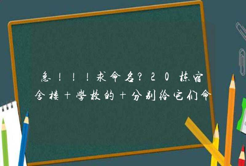 急！！！求命名？20栋宿舍楼 学校的 分别给它们命名,第1张