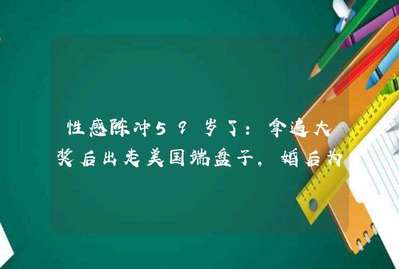 性感陈冲59岁了：拿遍大奖后出走美国端盘子，婚后为什么转让养子？,第1张