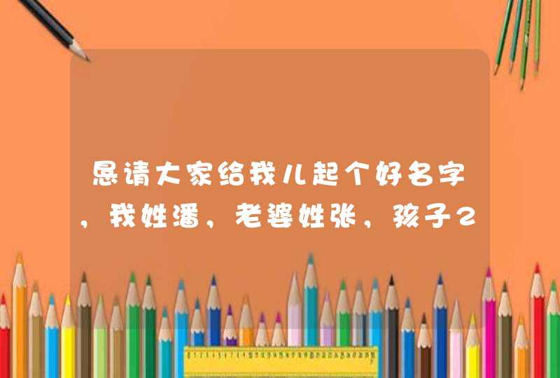 恳请大家给我儿起个好名字，我姓潘，老婆姓张，孩子2008年9月出生，谢谢,第1张