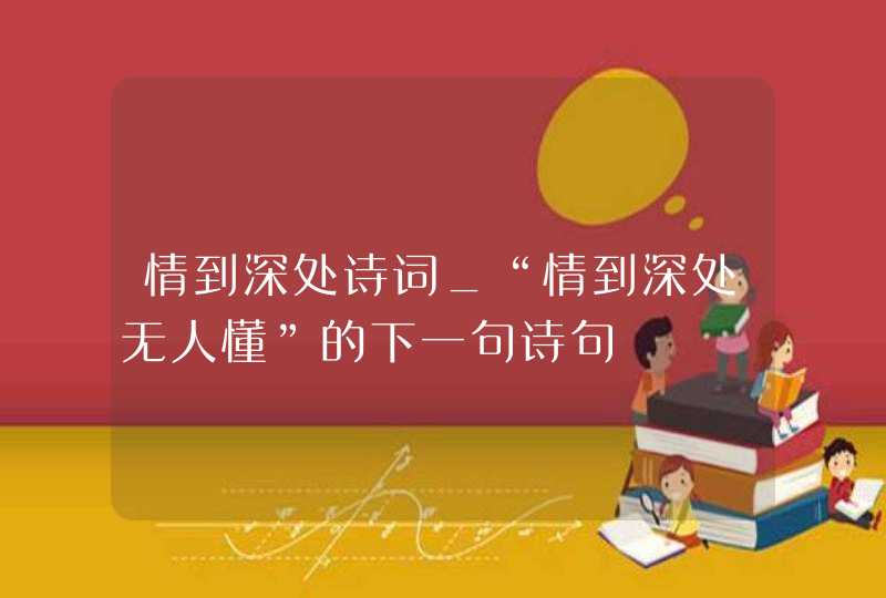 情到深处诗词_“情到深处无人懂”的下一句诗句,第1张