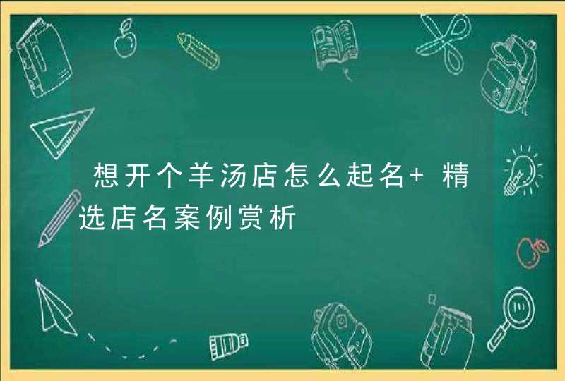 想开个羊汤店怎么起名 精选店名案例赏析,第1张