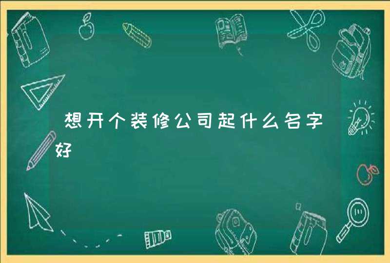 想开个装修公司起什么名字好,第1张