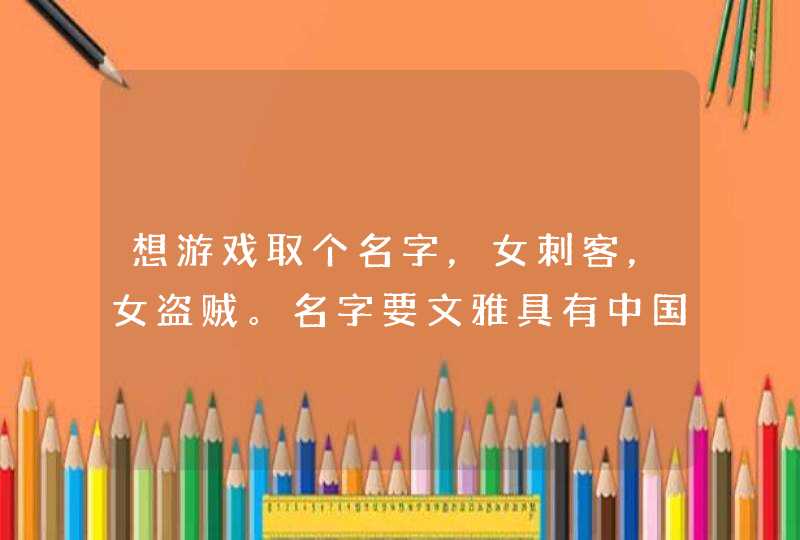 想游戏取个名字，女刺客，女盗贼。名字要文雅具有中国风味的，。。。,第1张