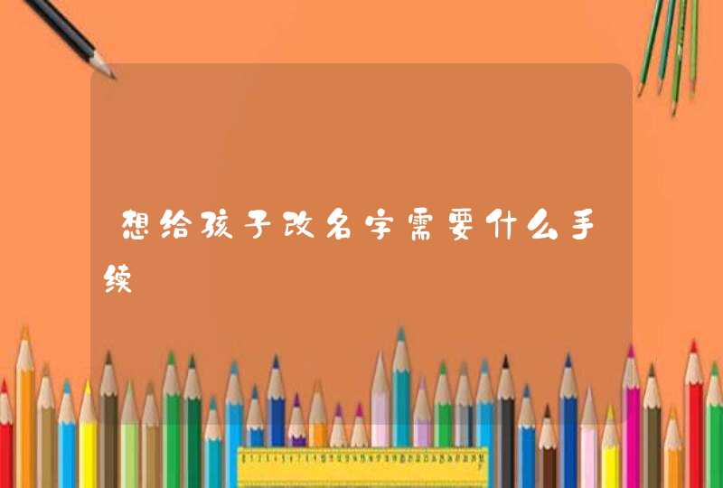 想给孩子改名字需要什么手续,第1张