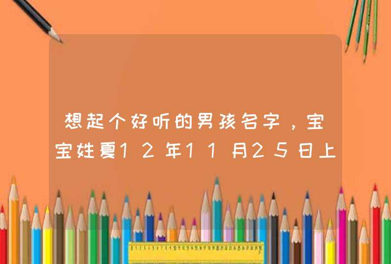 想起个好听的男孩名字，宝宝姓夏12年11月25日上午8点40出生，大家帮个忙起个分高点的名字！！,第1张