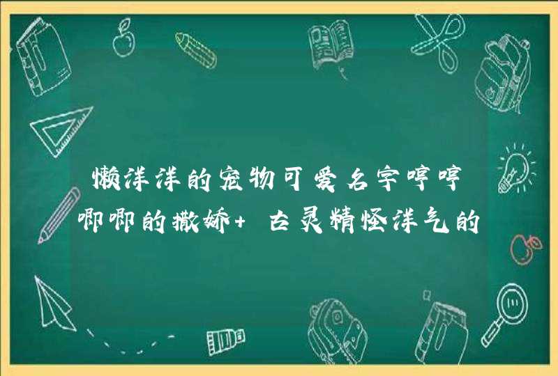 懒洋洋的宠物可爱名字哼哼唧唧的撒娇 古灵精怪洋气的名字宠物小顽皮,第1张