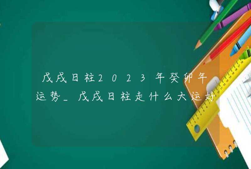 戊戌日柱2023年癸卯年运势_戊戌日柱走什么大运好,第1张