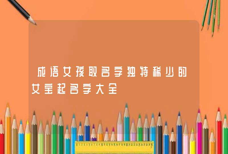 成语女孩取名字独特稀少的女宝起名字大全,第1张