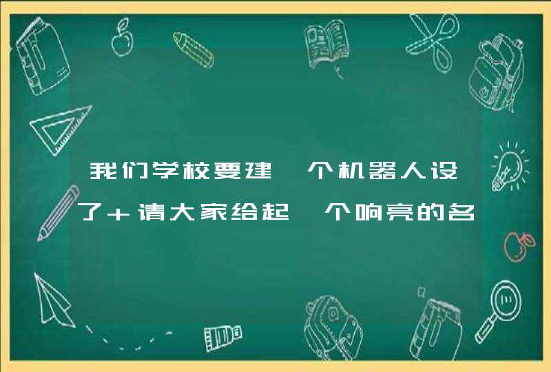 我们学校要建一个机器人设了 请大家给起一个响亮的名字 谢谢,第1张