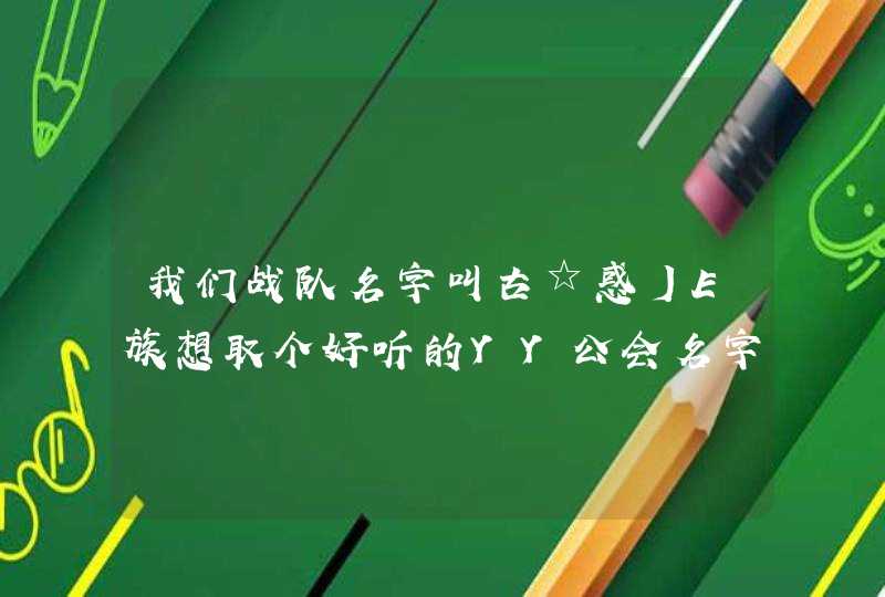 我们战队名字叫古☆惑丿E族想取个好听的YY公会名字，谢谢各位给想个。,第1张