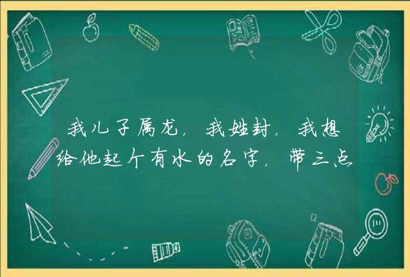 我儿子属龙，我姓封，我想给他起个有水的名字，带三点水，带雨的都行，读起来不绕口…,第1张