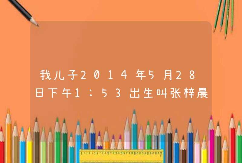 我儿子2014年5月28日下午1:53出生叫张梓晨怎么样,第1张