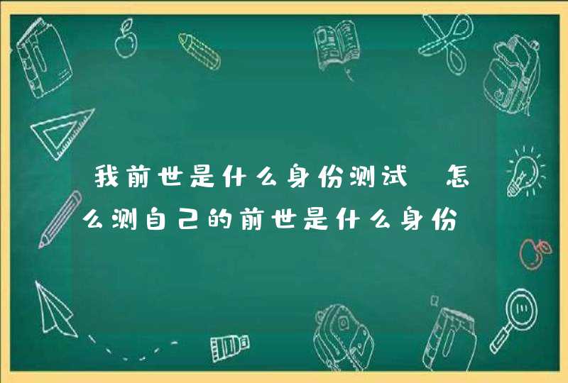 我前世是什么身份测试，怎么测自己的前世是什么身份?,第1张