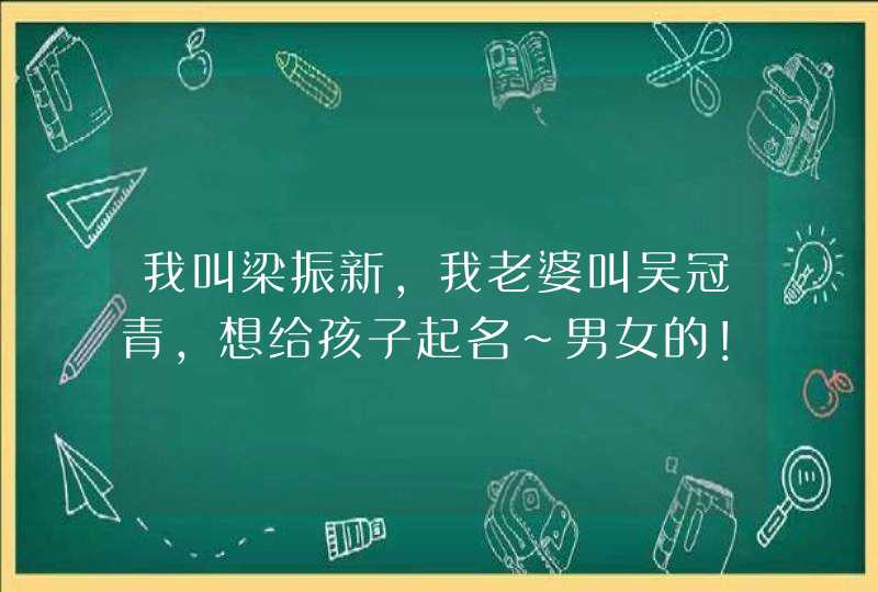 我叫梁振新，我老婆叫吴冠青，想给孩子起名~男女的！起四个字的名字！如 “梁吴 ”！谢谢大家！,第1张