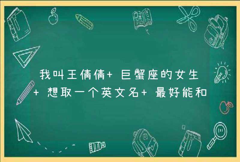 我叫王倩倩 巨蟹座的女生 想取一个英文名 最好能和我名字搭配的 麻烦带读音,第1张