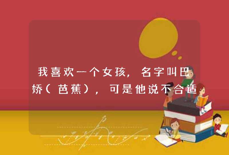 我喜欢一个女孩,名字叫巴娇(芭蕉),可是他说不合适.我想要一首(句)伤感的诗,诗里面要带有巴娇(芭蕉)2字. 谢,第1张