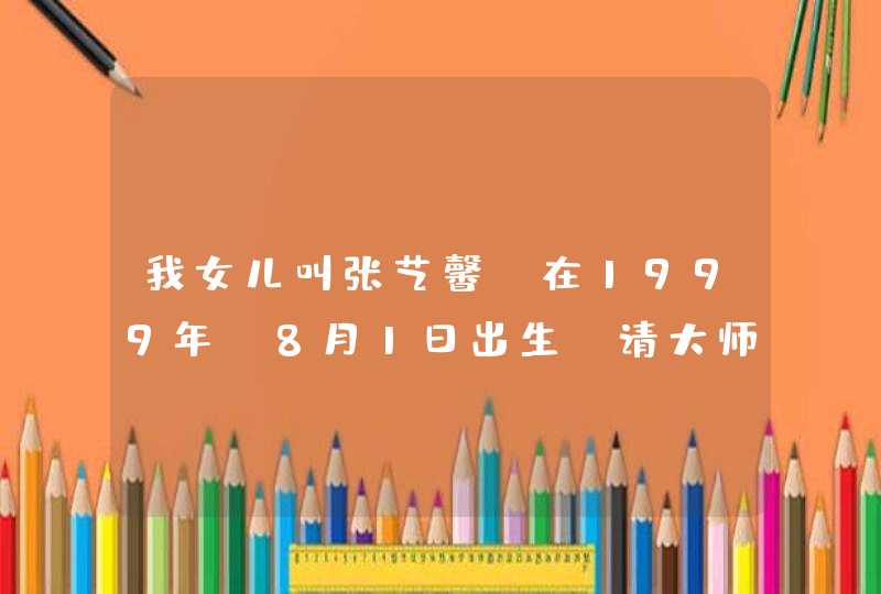 我女儿叫张艺馨，在1999年 8月1日出生，请大师帮忙算一下这个名字好不好,第1张