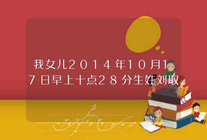 我女儿2014年10月17日早上十点28分生姓刘取什么名字好啊求指导,第1张