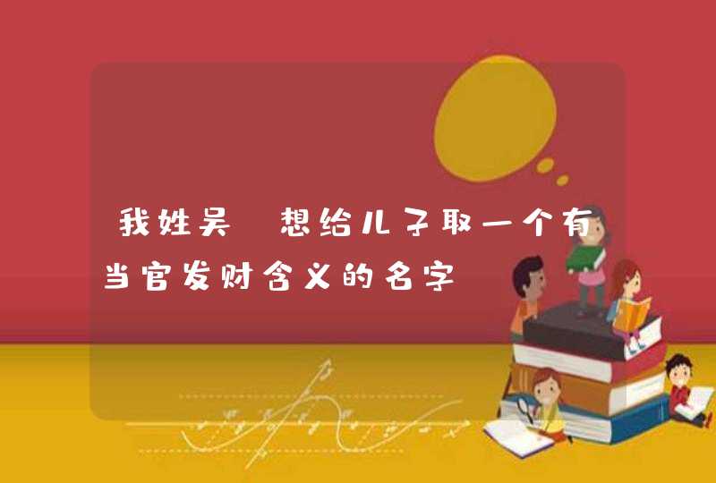 我姓吴，想给儿子取一个有当官发财含义的名字,第1张