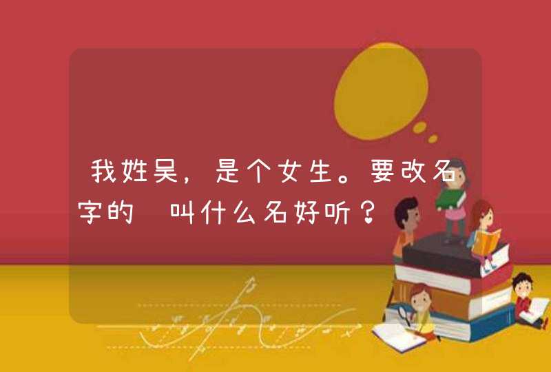 我姓吴，是个女生。要改名字的话叫什么名好听？,第1张