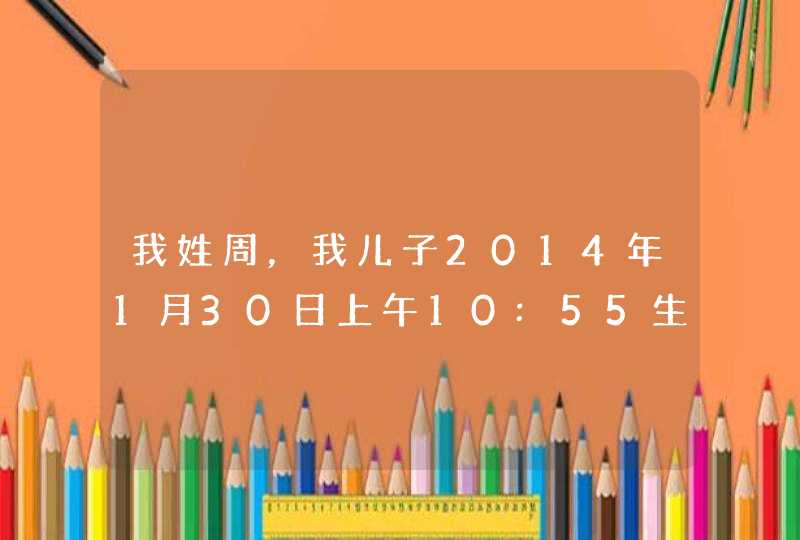 我姓周，我儿子2014年1月30日上午10:55生，起什么名字好,第1张