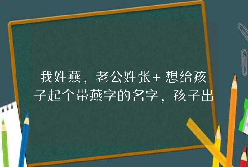 我姓燕,老公姓张 想给孩子起个带燕字的名字,孩子出生在羊年4月&#65533;,第1张