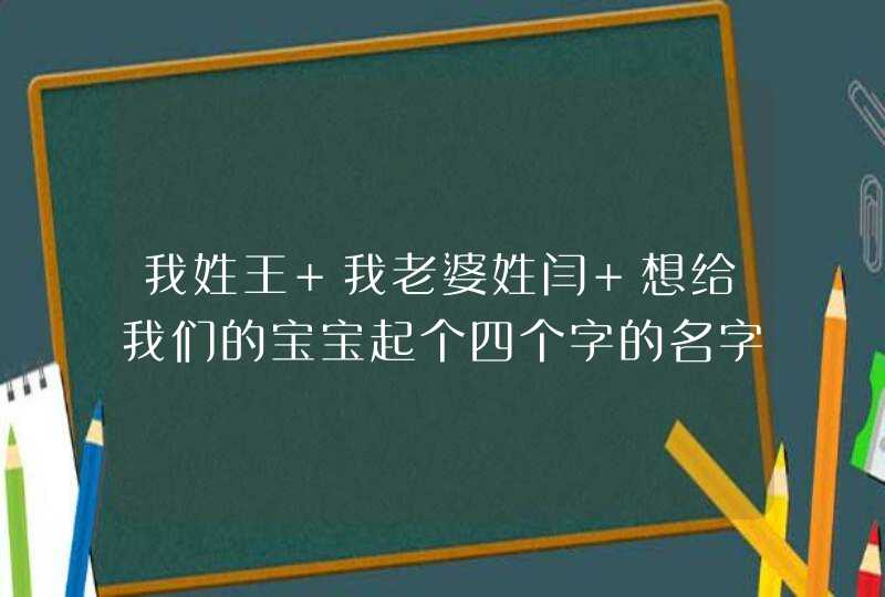 我姓王 我老婆姓闫 想给我们的宝宝起个四个字的名字 谁能帮帮我们啊,第1张