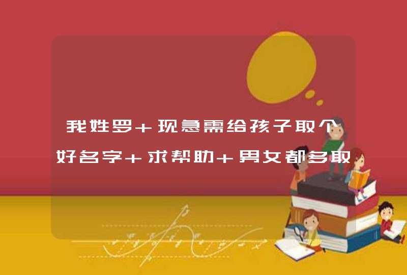 我姓罗 现急需给孩子取个好名字 求帮助 男女都多取点 在此跪求 ！,第1张