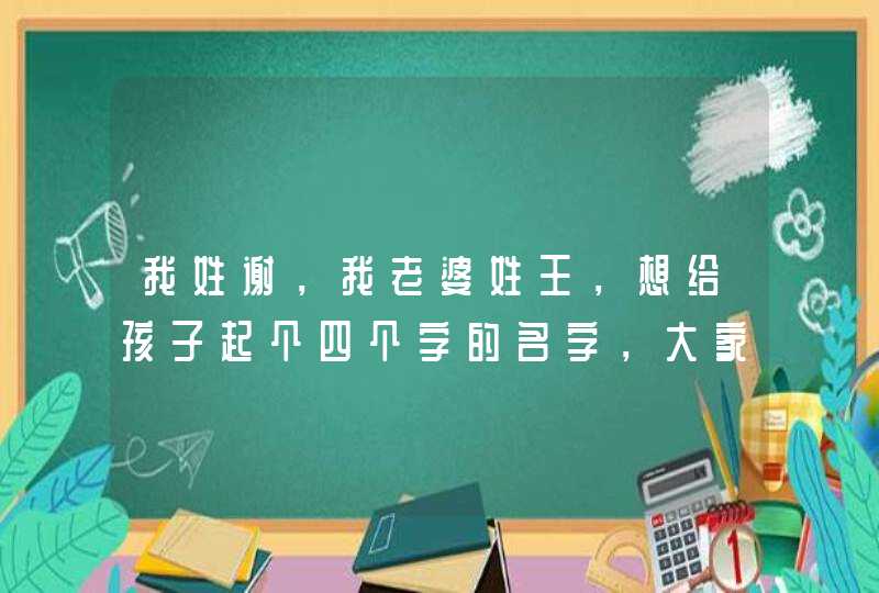 我姓谢，我老婆姓王，想给孩子起个四个字的名字，大家给想下，男女都起几个，谢谢了,第1张